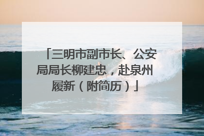 三明市副市长、公安局局长柳建忠，赴泉州履新（附简历）